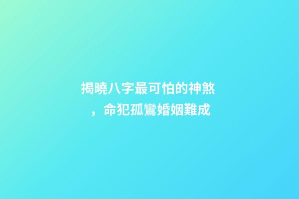 揭曉八字最可怕的神煞，命犯孤鸞婚姻難成